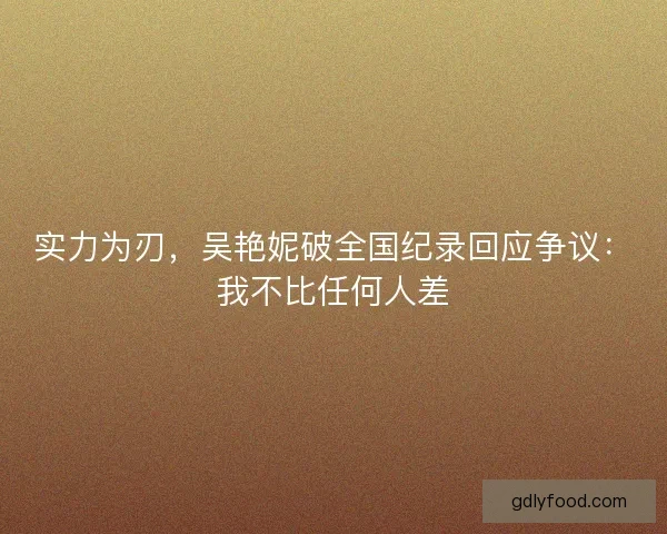 实力为刃，吴艳妮破全国纪录回应争议：我不比任何人差