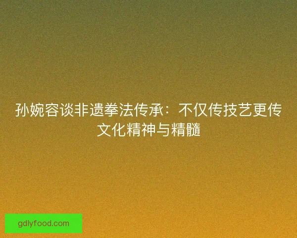 孙婉容谈非遗拳法传承：不仅传技艺更传文化精神与精髓