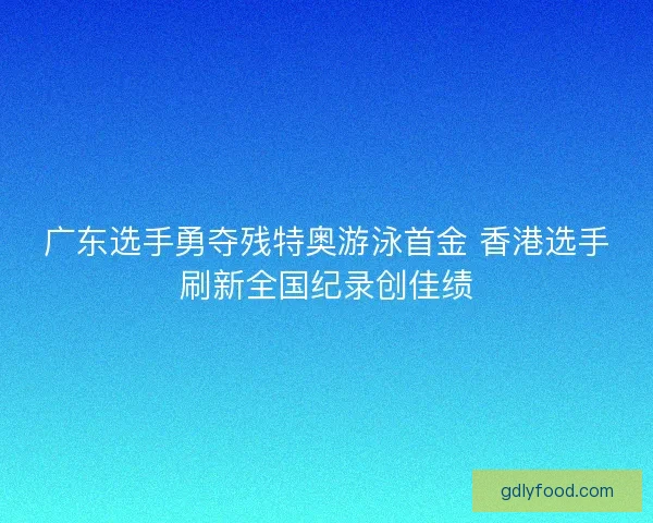 广东选手勇夺残特奥游泳首金 香港选手刷新全国纪录创佳绩