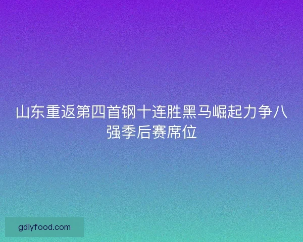 山东重返第四首钢十连胜黑马崛起力争八强季后赛席位