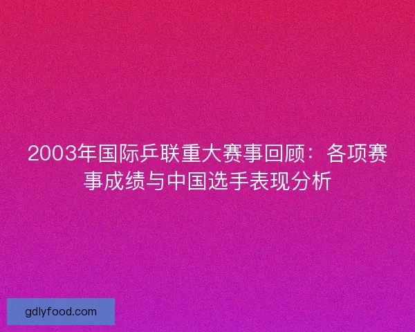 2003年国际乒联重大赛事回顾：各项赛事成绩与中国选手表现分析