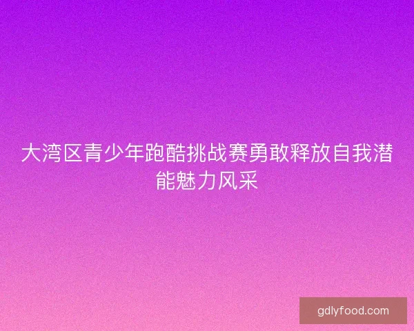 大湾区青少年跑酷挑战赛勇敢释放自我潜能魅力风采
