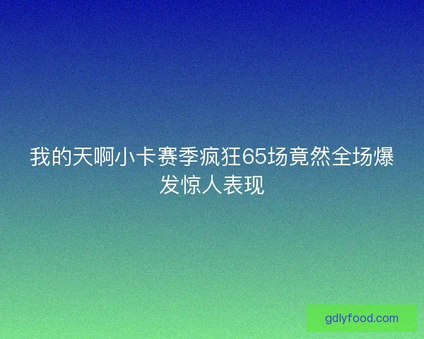 我的天啊小卡赛季疯狂65场竟然全场爆发惊人表现