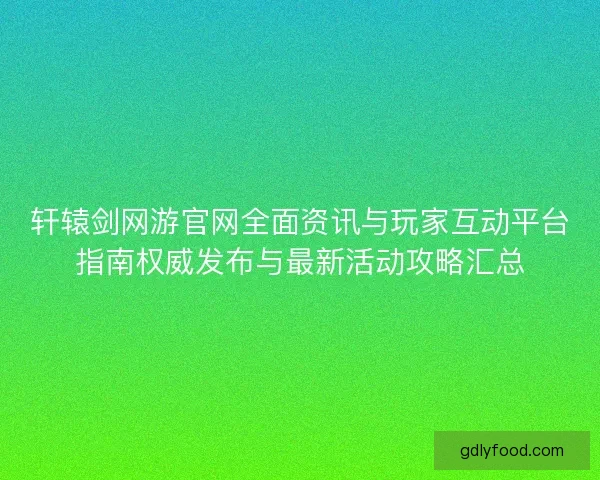 轩辕剑网游官网全面资讯与玩家互动平台指南权威发布与最新活动攻略汇总